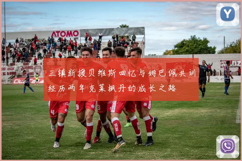 三镇新援贝维斯回忆与姆巴佩共训经历两年克莱枫丹的成长之路