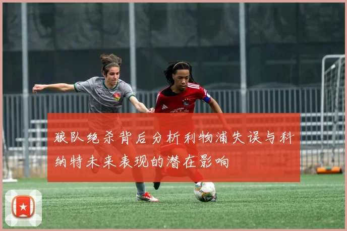 狼队绝杀背后分析利物浦失误与科纳特未来表现的潜在影响