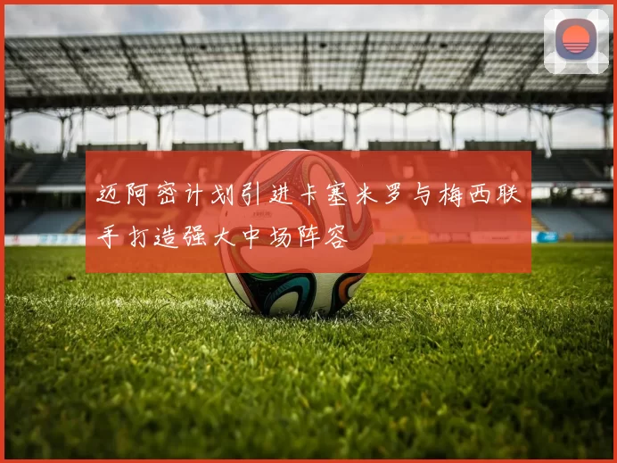 迈阿密计划引进卡塞米罗与梅西联手打造强大中场阵容